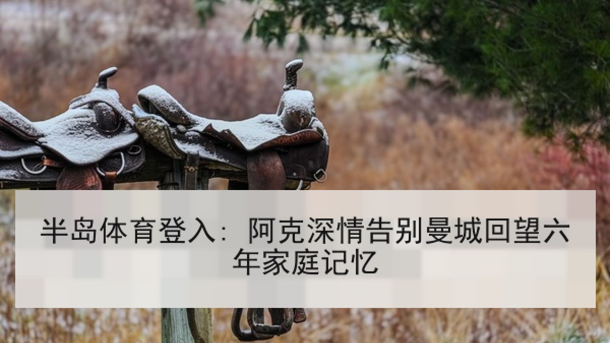 半岛体育登入: 阿克深情告别曼城回望六年家庭记忆