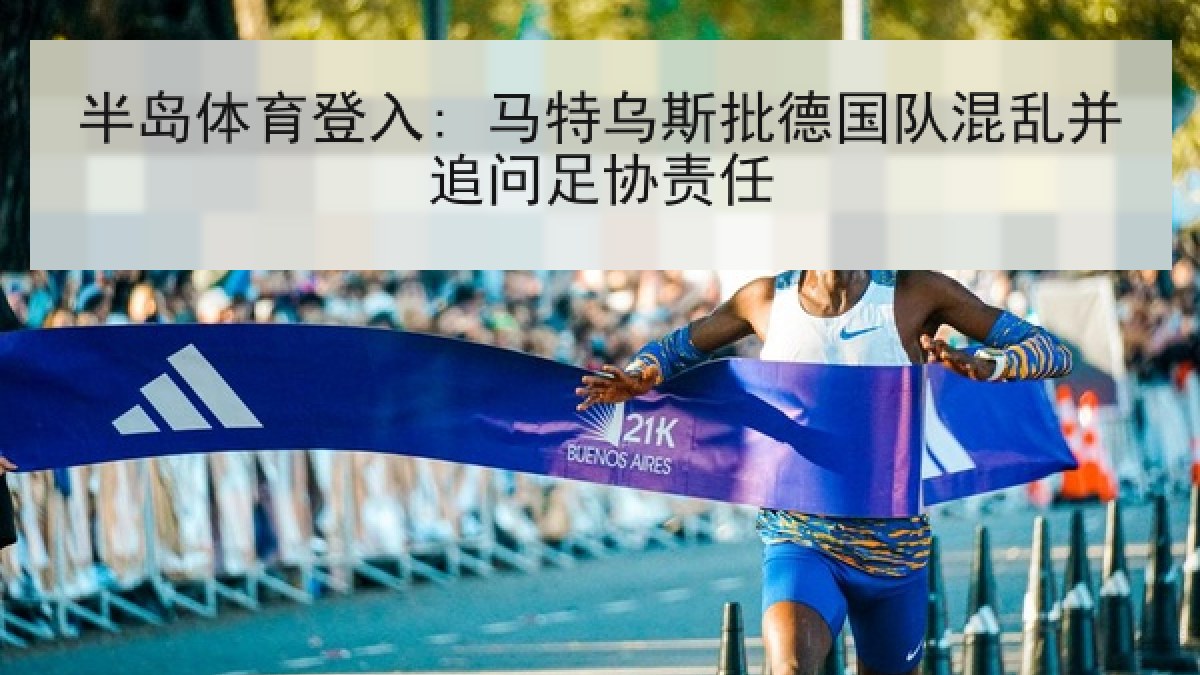 半岛体育登入: 马特乌斯批德国队混乱并追问足协责任 半岛体育登入: 马特乌斯批德国队混乱并追问足协责任
