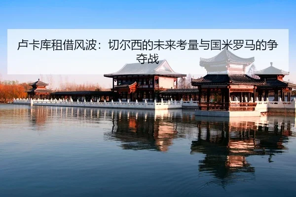 lu-ka-ku-zu-jie-feng-bo-qie-er-xi-de-wei-lai-kao-liang-yu-guo-mi-luo-ma-de-zheng-duo-zhan-2-310.jpg