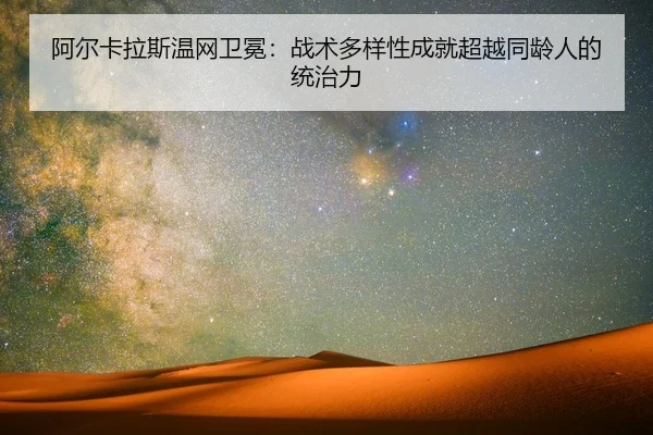 阿尔卡拉斯温网卫冕：战术多样性成就超越同龄人的统治力