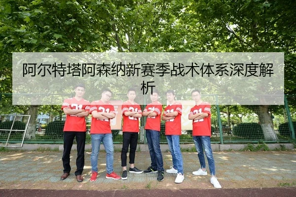 阿尔特塔阿森纳新赛季战术体系深度解析