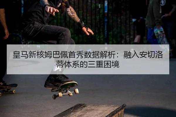 皇马新核姆巴佩首秀数据解析：融入安切洛蒂体系的三重困境