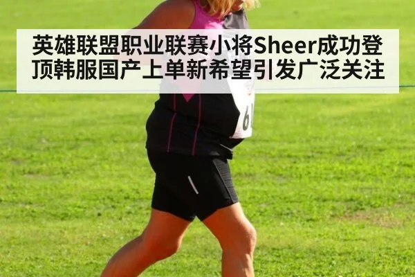 英雄联盟职业联赛小将Sheer成功登顶韩服国产上单新希望引发广泛关注
