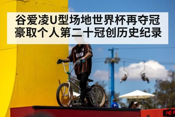 谷爱凌U型场地世界杯再夺冠 豪取个人第二十冠创历史纪录