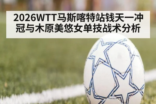 2026WTT马斯喀特站钱天一冲冠与木原美悠女单技战术分析